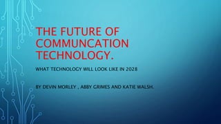 THE FUTURE OF
COMMUNCATION
TECHNOLOGY.
WHAT TECHNOLOGY WILL LOOK LIKE IN 2028
BY DEVIN MORLEY , ABBY GRIMES AND KATIE WALSH.
 