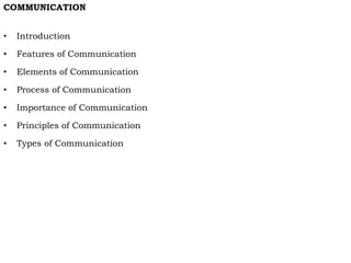 COMMUNICATION
• Introduction
• Features of Communication
• Elements of Communication
• Process of Communication
• Importance of Communication
• Principles of Communication
• Types of Communication
 