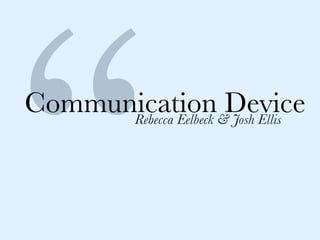 Communication&Device
       Rebecca Eelbeck Josh Ellis
 