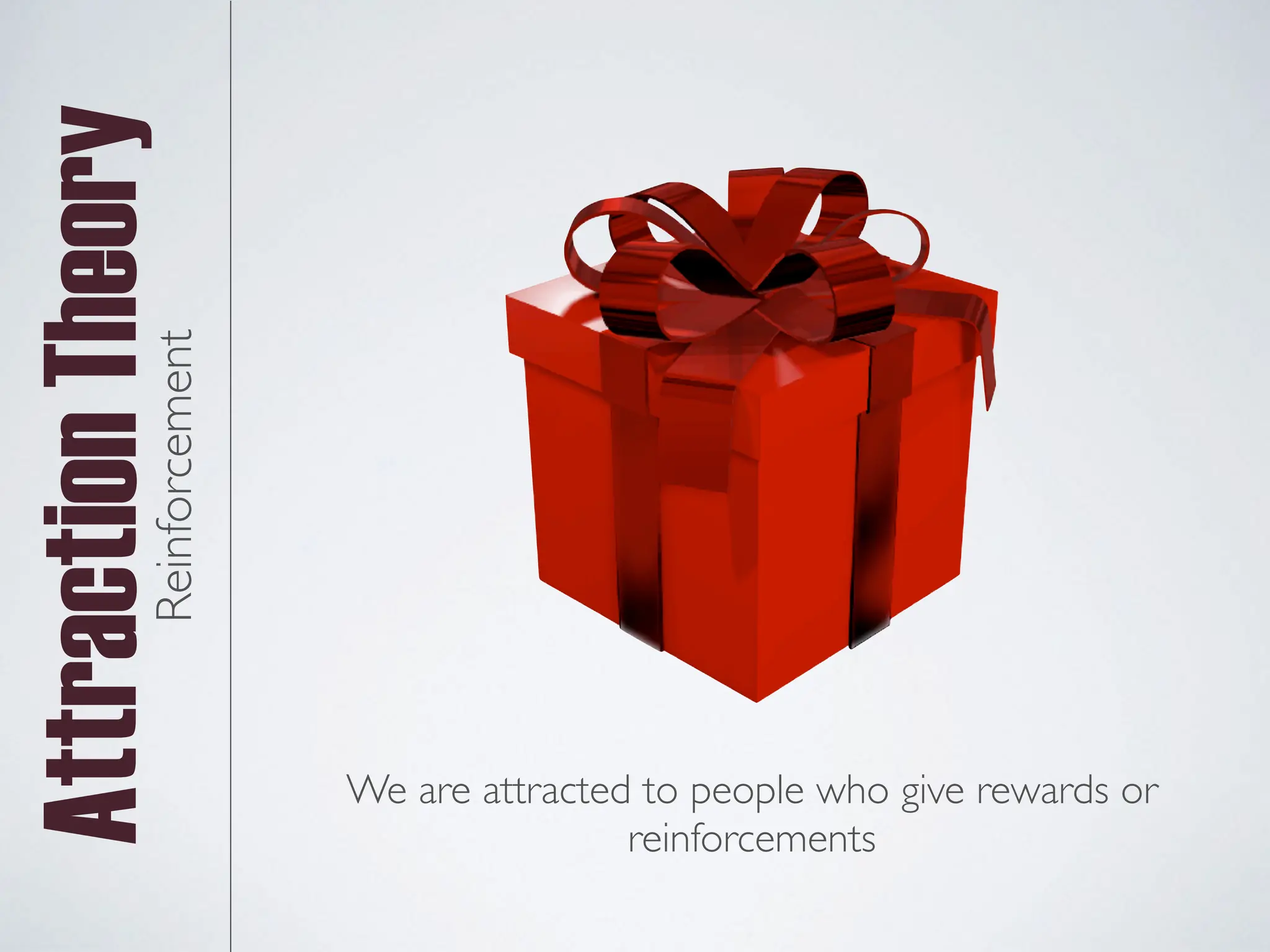 Attraction
TheoryReinforcement
We are attracted to people who give rewards or
reinforcements
 