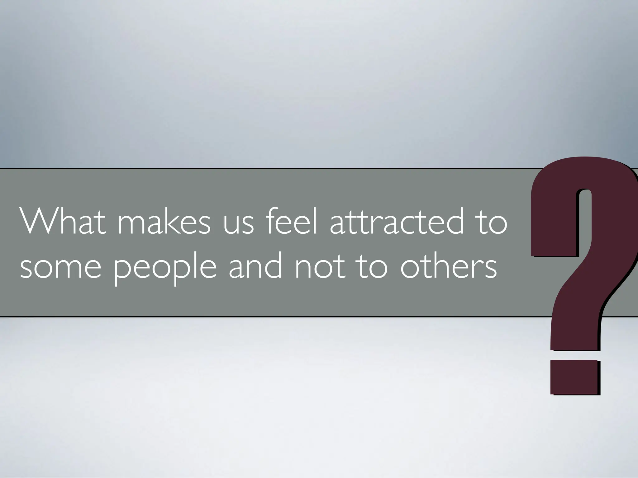 What makes us feel attracted to
some people and not to others
?
?
 