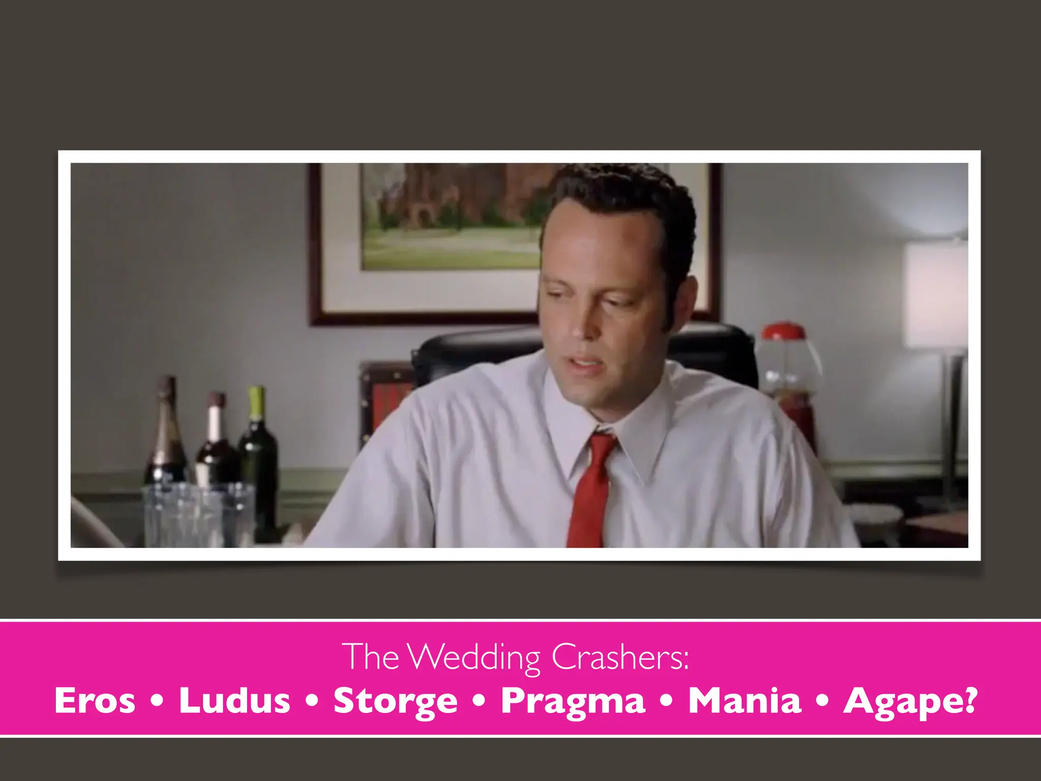 The Wedding Crashers:
Eros • Ludus • Storge • Pragma • Mania • Agape?
 