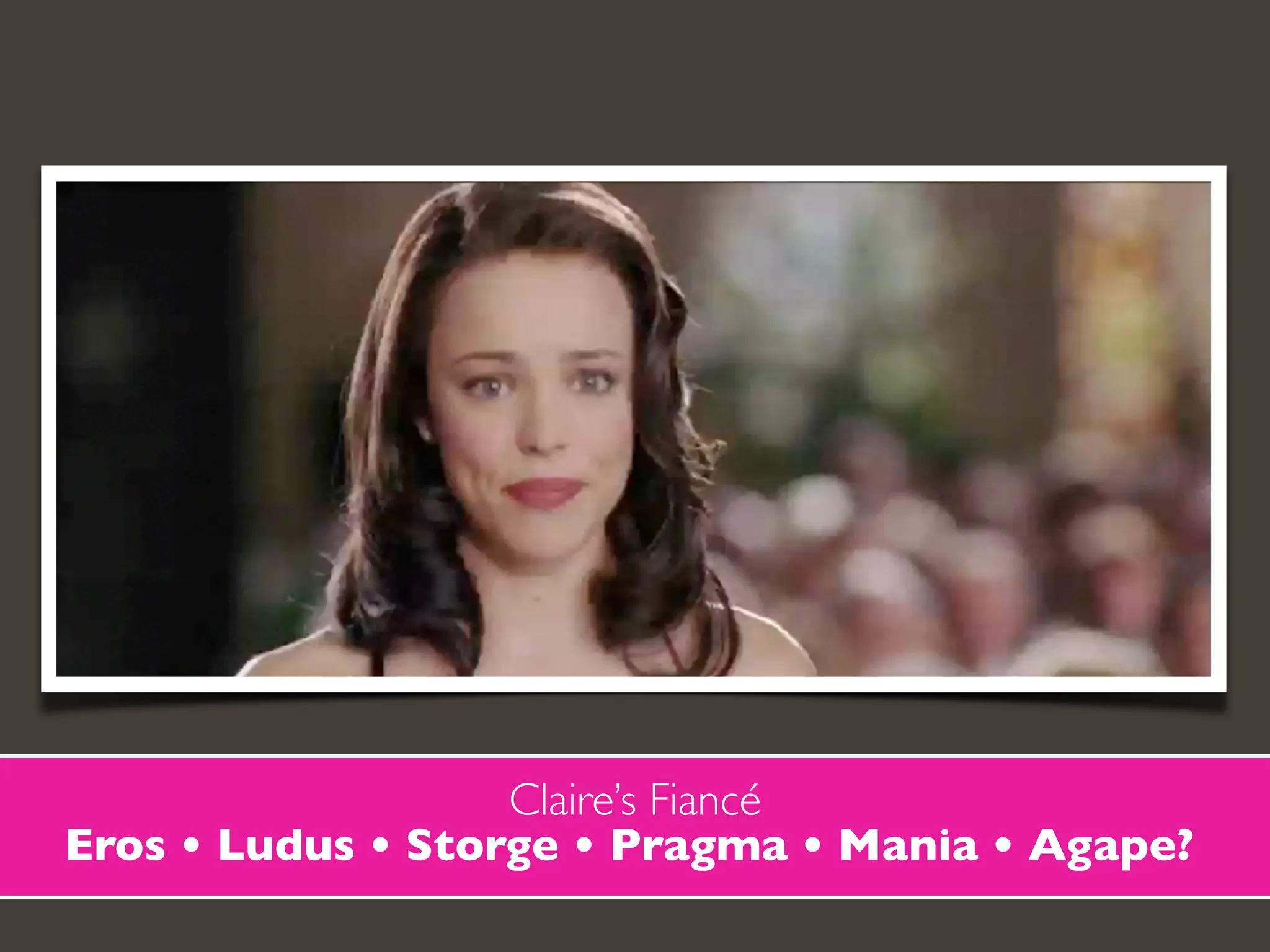 Eros • Ludus • Storge • Pragma • Mania • Agape?
Claire’s Fiancé
 