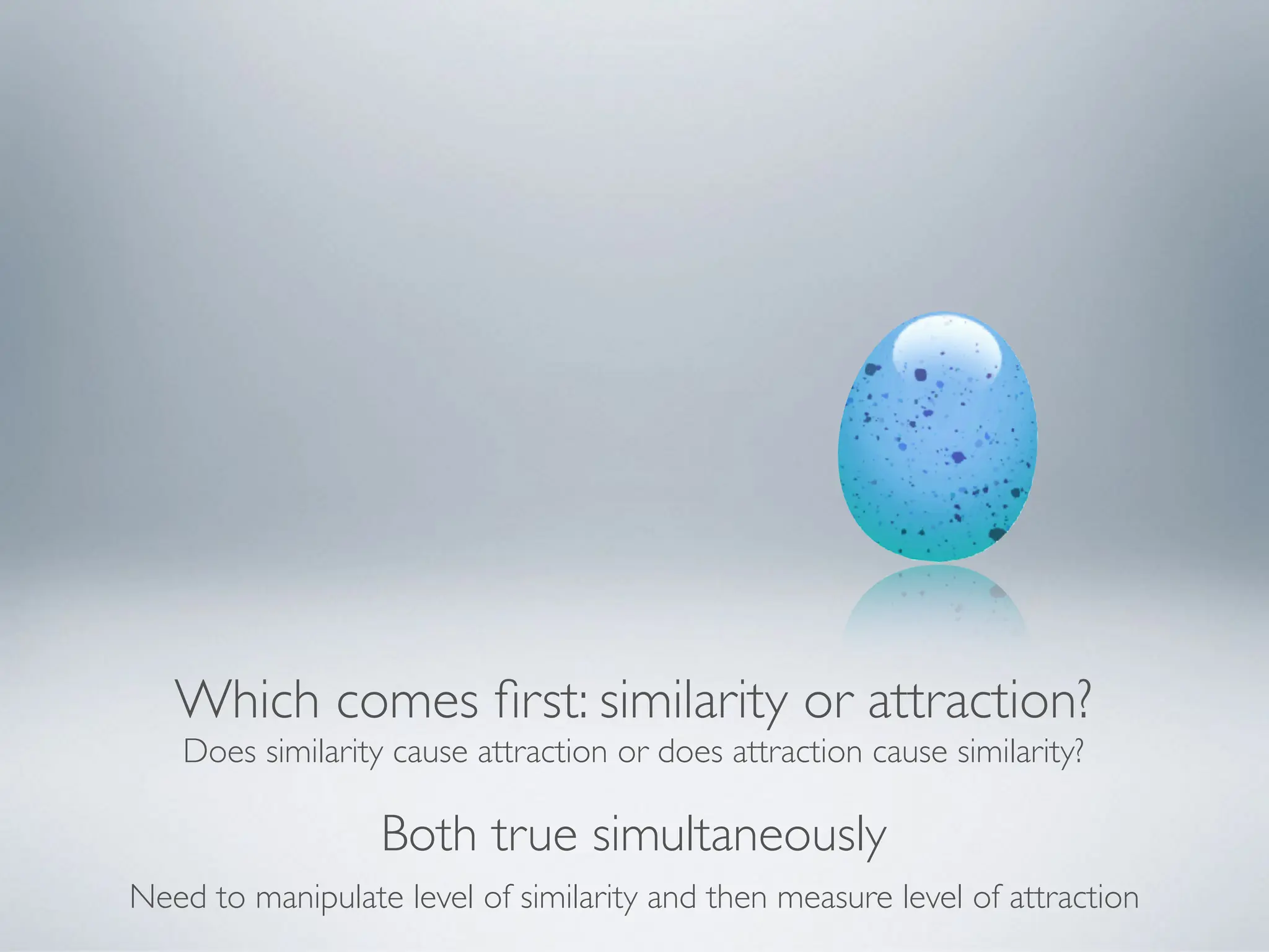 Which comes
fi
rst: similarity or attraction?
Does similarity cause attraction or does attraction cause similarity?
Both true simultaneously
Need to manipulate level of similarity and then measure level of attraction
 