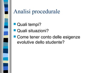 Analisi procedurale
 Quali tempi?
 Quali situazioni?
 Come tener conto delle esigenze
evolutive dello studente?
 