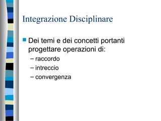 Integrazione Disciplinare
 Dei temi e dei concetti portanti
progettare operazioni di:
– raccordo
– intreccio
– convergenza
 