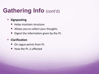 Gathering Info (cont’d)
  Signposting
    Helps maintain structure
    Allows you to collect your thoughts
    Digest the information given by the Pt.
  Clarification
    On vague points from Pt.
    How the Pt. is affected
 