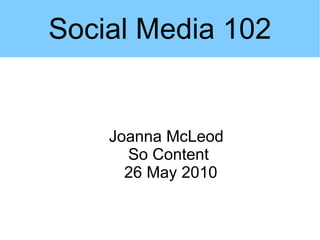 Social Media 102


    Joanna McLeod
      So Content
      26 May 2010
 