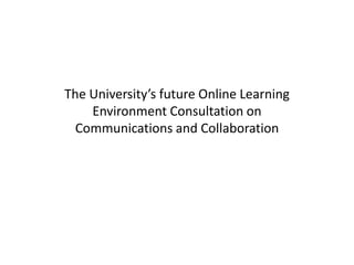 The University’s future Online Learning
Environment Consultation on
Communications and Collaboration
 