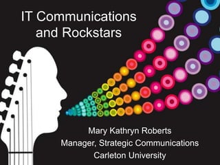 IT Communications
and Rockstars
Mary Kathryn Roberts
Manager, Strategic Communications
Carleton University
 