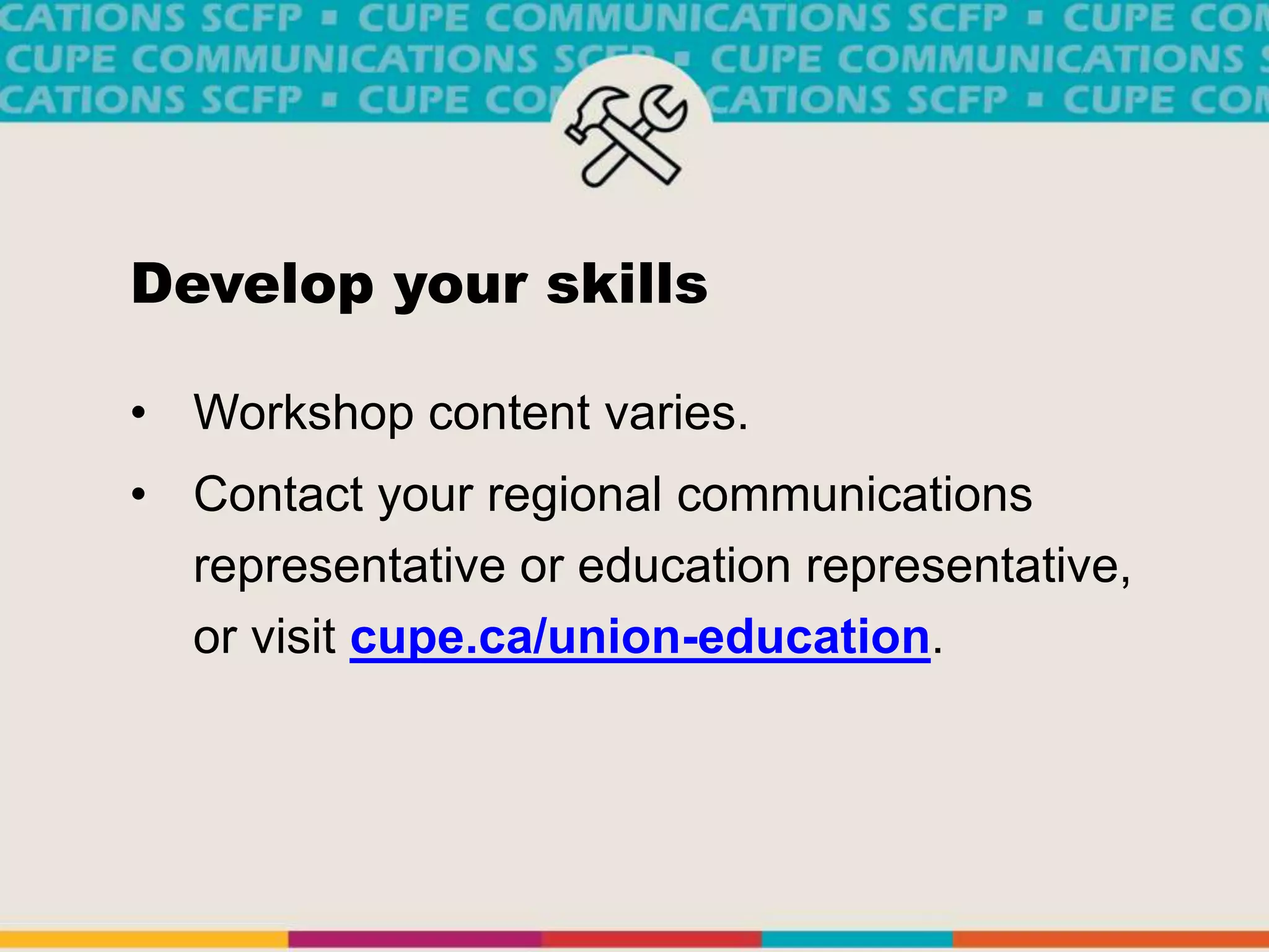 Develop your skills
• Workshop content varies.
• Contact your regional communications
representative or education representative,
or visit cupe.ca/union-education.
 