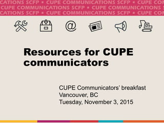 Resources for CUPE
communicators
CUPE Communicators’ breakfast
Vancouver, BC
Tuesday, November 3, 2015
 