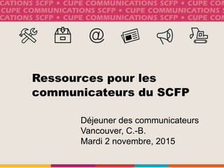 Ressources pour les
communicateurs du SCFP
Déjeuner des communicateurs
Vancouver, C.-B.
Mardi 2 novembre, 2015
 