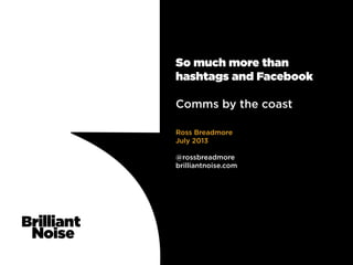 So much more than
hashtags and Facebook
Comms by the coast
Ross Breadmore
July 2013
@rossbreadmore
brilliantnoise.com
 