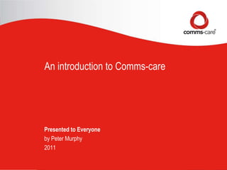 An introduction to Comms-care Presented to Everyone by Peter Murphy 2011 