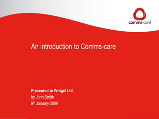 An introduction to Comms-care Presented to Widget Ltd by John Smith 9th January 2009 