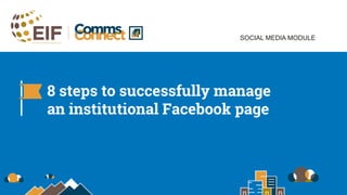 SOCIAL MEDIA MODULE
8 steps to successfully manage
an institutional Facebook page
 