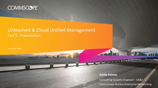 Unleashed & Cloud Unified Management
Part 1 - Presentation
Eddie Felmer
Consulting Systems Engineer - UK&I
Commscope-Ruckus Enterprise Networking
September 2020
 