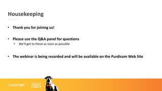 1
Housekeeping
• Thank you for joining us!
• Please use the Q&A panel for questions
• We’ll get to these as soon as possible
• The webinar is being recorded and will be available on the Purdicom Web Site
 