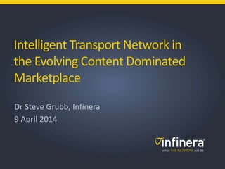Intelligent Transport Network in 
the Evolving Content Dominated 
Marketplace 
Dr Steve Grubb, Infinera 
9 April 2014 
1 | Infinera Copyright 2013 
 