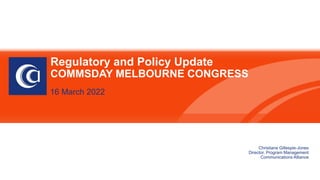 Regulatory and Policy Update
COMMSDAY MELBOURNE CONGRESS
16 March 2022
Christiane Gillespie-Jones
Director, Program Management
Communications Alliance
 