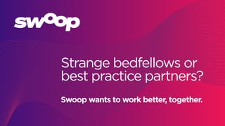 Strange bedfellows or
best practice partners?
Swoop wants to work better, together.
 