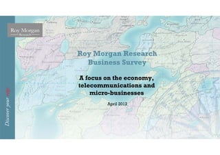 Roy Morgan Research
  Business Survey

A focus on the economy,
telecommunications and
    micro-businesses
        April 2012
 