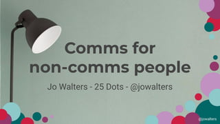 @jowalters
Comms for
non-comms people
Jo Walters - 25 Dots - @jowalters
@jowalters
 