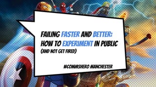 Failing faster and better:
how TO experiment in public
(and not get fired)
#CommsHero Manchester
 