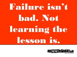 Failure isn’t
bad. Not
learning the
lesson is.
 