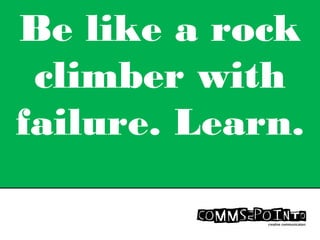 Be like a rock
climber with
failure. Learn.
 