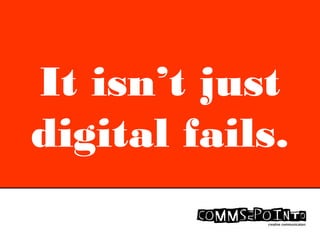 It isn’t just
digital fails.
 