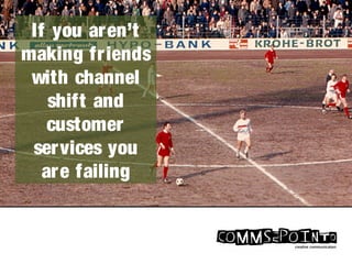 If you aren’t
making friends
with channel
shift and
customer
services you
are failing
 