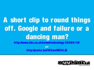 A short clip to round things
off. Google and failure or a
dancing man?
http://www.bbc.co.uk/news/technology-25880738
or
http://youtu.be/fW8amMCVAJQ
 