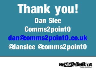 Thank you!
Dan Slee
Comms2point0
dan@comms2point0.co.uk
@danslee @comms2point0
 