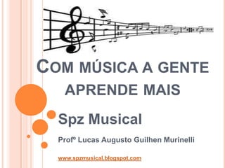 COM MÚSICA A GENTE
    APRENDE MAIS
  Spz Musical
  Profº Lucas Augusto Guilhen Murinelli

  www.spzmusical.blogspot.com
 