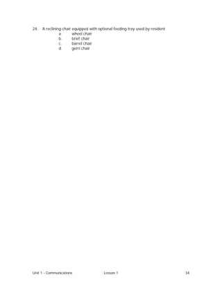 Unit 1 - Communications Lesson 1 34
24. A reclining chair equipped with optional feeding tray used by resident
a. wheel chair
b. brief chair
c. barrel chair
d. gerri chair
 