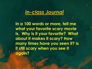 In-class Journal

In a 100 words or more, tell me
what your favorite scary movie
is. Why is it your favorite? What
about it makes it scary? How
many times have you seen it? Is
it still scary when you see it
again?
 