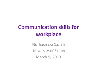 Communication skills for
    workplace
     Nurhasmiza Sazalli
     University of Exeter
       March 9, 2013
 
