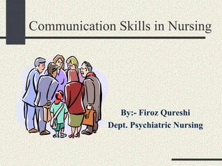 Communication Skills in Nursing
By:- Firoz Qureshi
Dept. Psychiatric Nursing
 