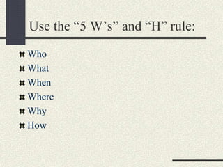 Use the “5 W’s” and “H” rule:
Who
What
When
Where
Why
How
 