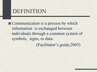 DEFINITION
Communication is a process by which
information is exchanged between
individuals through a common system of
symbols, signs, or data.
(Facilitator’s guide,2005)
 