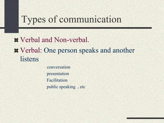 Types of communication
Verbal and Non-verbal.
Verbal: One person speaks and another
listens
conversation
presentation
Facilitation
public speaking , etc
 