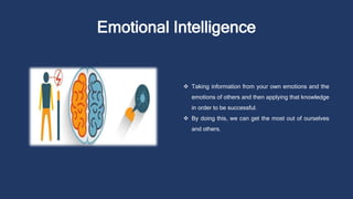Emotional Intelligence
 Taking information from your own emotions and the
emotions of others and then applying that knowledge
in order to be successful.
 By doing this, we can get the most out of ourselves
and others.
 