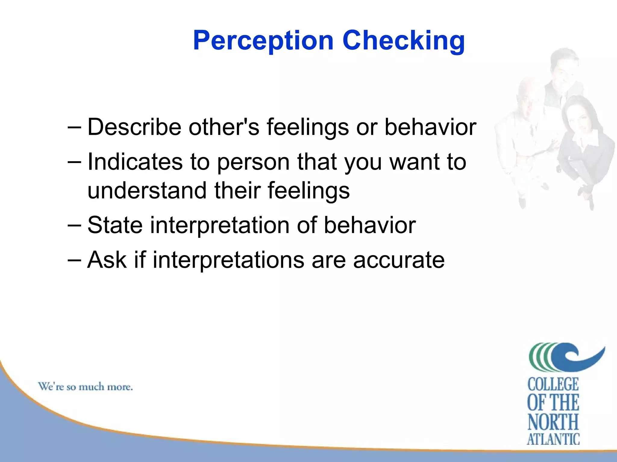 Perception Checking Describe other's feelings or behavior Indicates to person that you want to understand their feelings State interpretation of behavior Ask if interpretations are accurate 