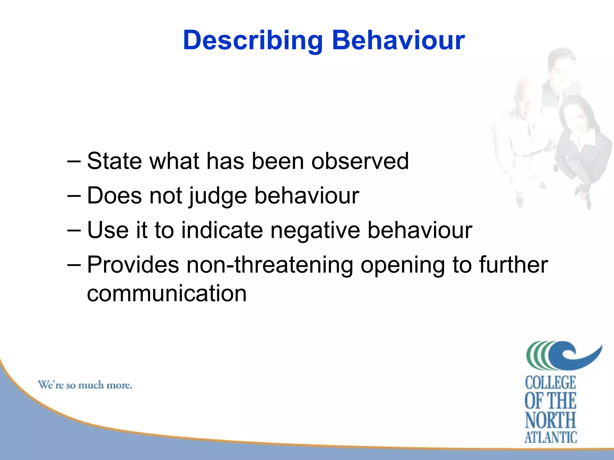 Describing Behaviour  State what has been observed Does not judge behaviour Use it to indicate negative behaviour Provides non-threatening opening to further communication 