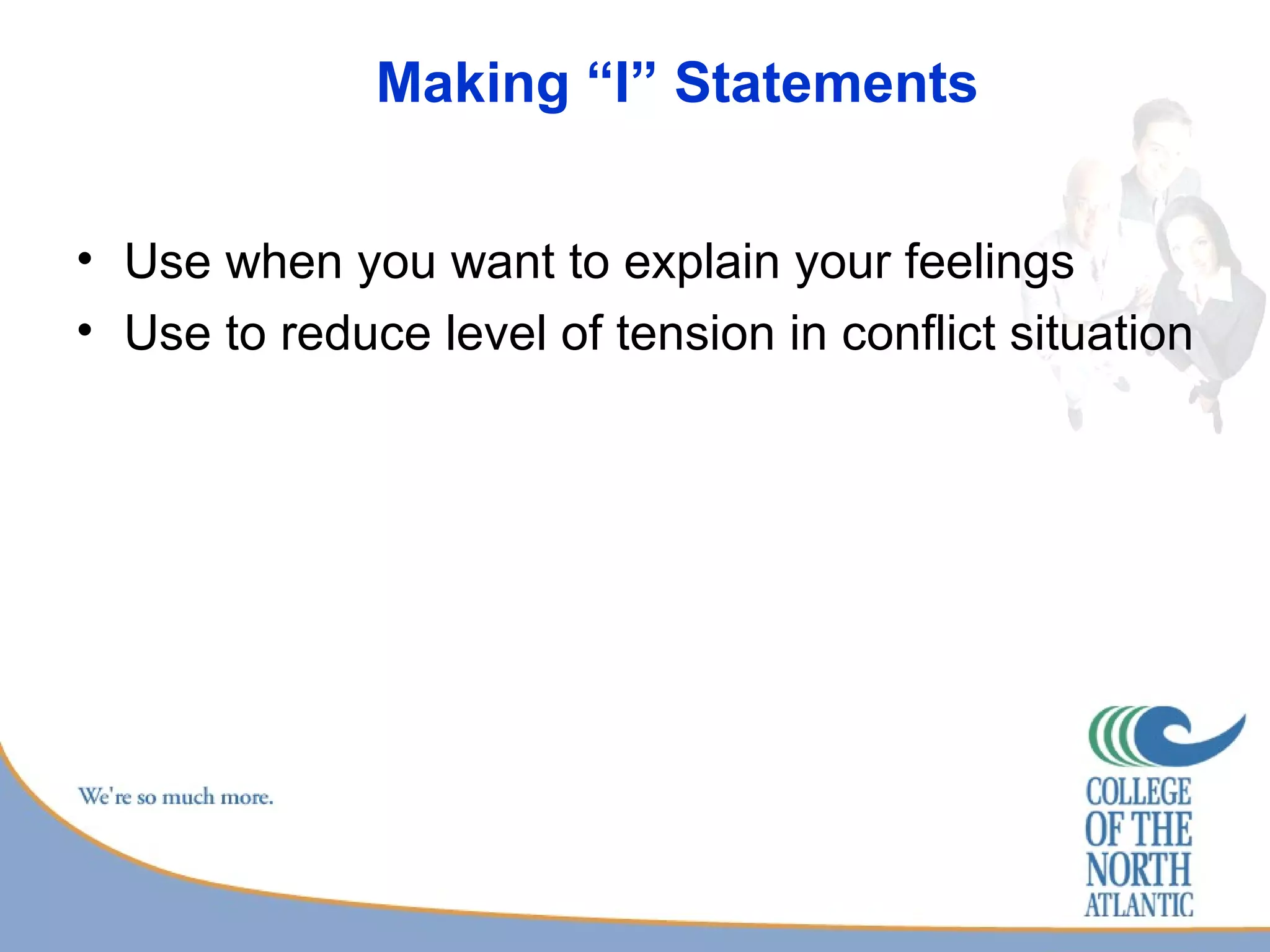 Making “I” Statements Use when you want to explain your feelings Use to reduce level of tension in conflict situation 