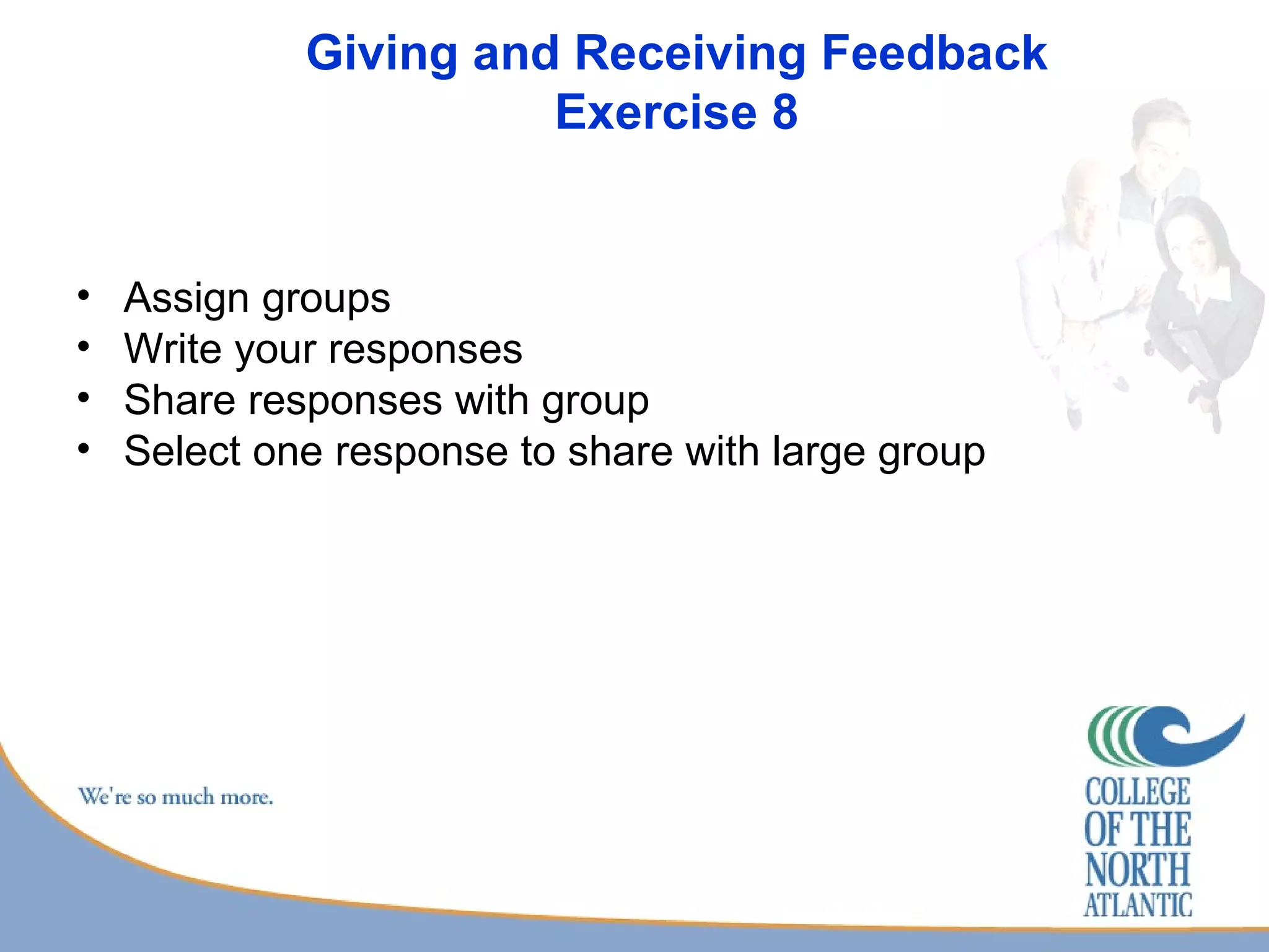 Giving and Receiving Feedback Exercise 8 Assign groups Write your responses  Share responses with group  Select one response to share with large group 