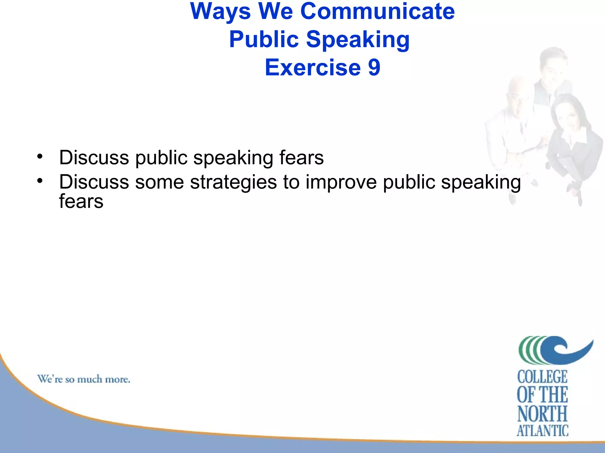 Ways We Communicate Public Speaking  Exercise 9 Discuss public speaking fears Discuss some strategies to improve public speaking fears 