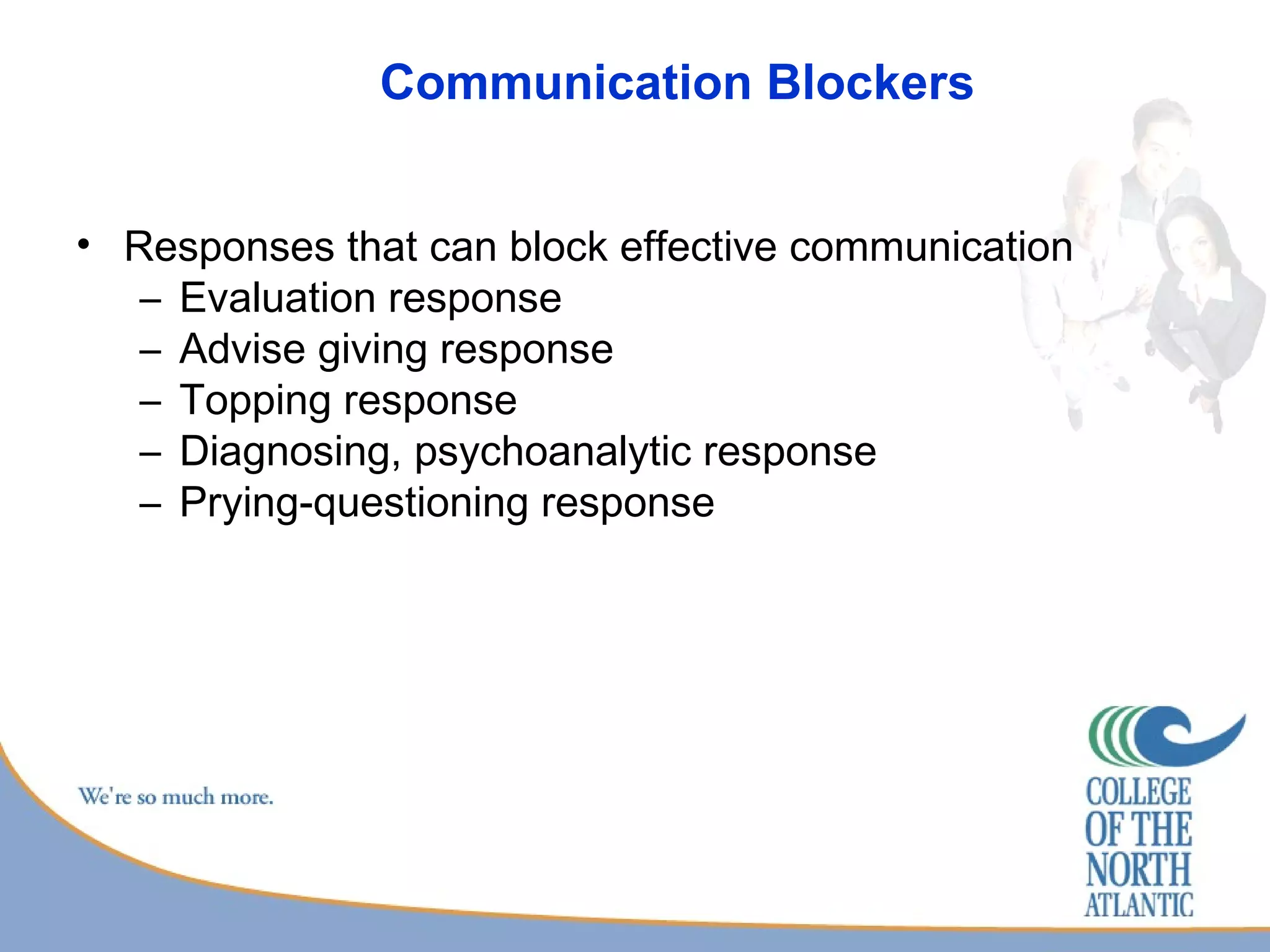 Communication Blockers Responses that can block effective communication Evaluation response Advise giving response Topping response Diagnosing, psychoanalytic response Prying-questioning response 